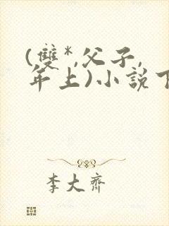 (双*,父子,年上)小说下载