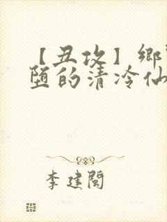 【丑攻】乡野雌堕的清冷仙君