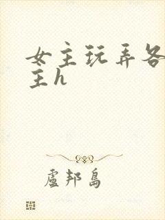 女主玩弄各种男主h