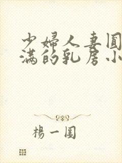 少妇人妻圆润饱满的乳房小说