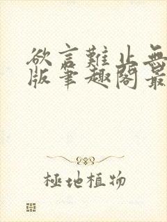 欲言难止无删减版笔趣阁最新章节更