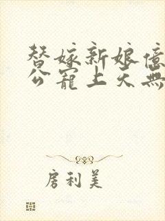 替嫁新娘亿万老公宠上天无弹窗笔趣阁