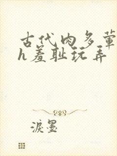 古代肉多荤文高h羞耻玩弄