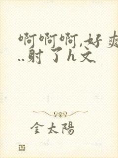 啊啊啊,好爽h..射了h文