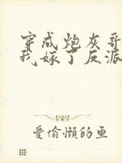 穿成炮灰哥儿后我嫁了反派全文阅读