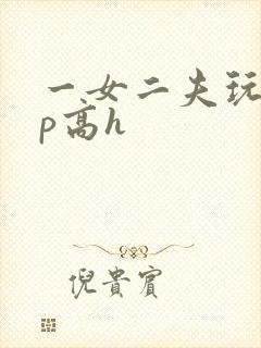 一女二夫玩弄np高h