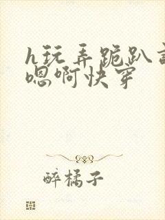 h玩弄跪趴调教嗯啊快穿