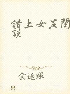 错上女友闺蜜小说