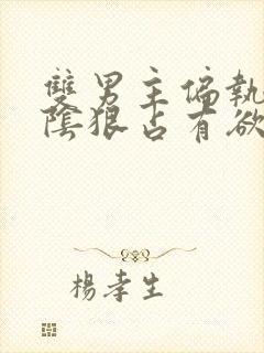 双男主偏执病态阴狠占有欲强小说