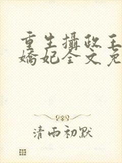 重生摄政王的小娇妃全文免费阅读