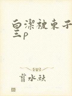 白洁被东子老二三p