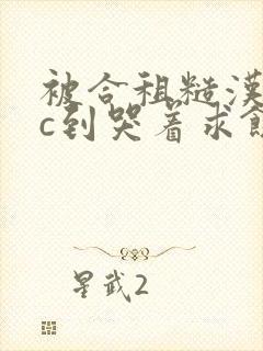 被合租糙汉室友c到哭着求饶小说