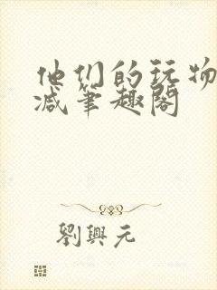 他们的玩物无删减笔趣阁