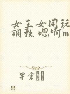 女王女同玩弄 调教 嗯啊m