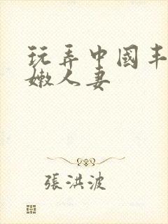 玩弄中国丰满白嫩人妻