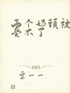 两个奶头被揉得受不了