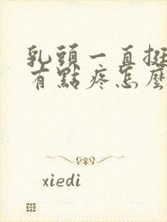 乳头一直挺着还有点疼怎么回事