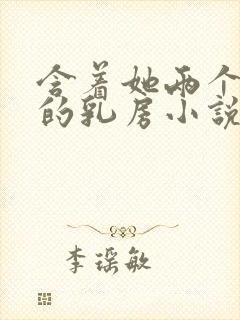 含着她两个硕大的乳房小说