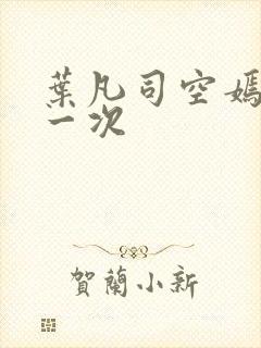 叶凡司空嫣然第一次