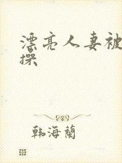 漂亮人妻被黑人操