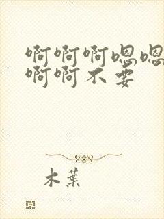 啊啊啊嗯嗯嗯啊啊啊不要