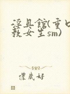 淫具馆(重口调教女生sm)