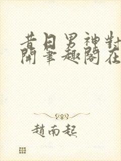 昔日男神对我张开笔趣阁在线阅读