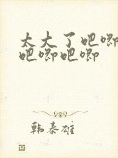 太大了吧唧吧唧吧唧吧唧