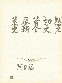 叶辰萧初然最新更新全文免费笔趣