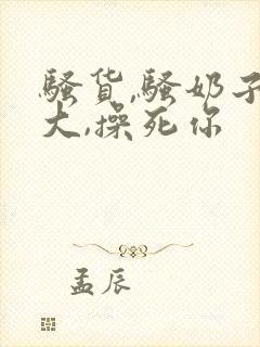 骚货,骚奶子真大,操死你