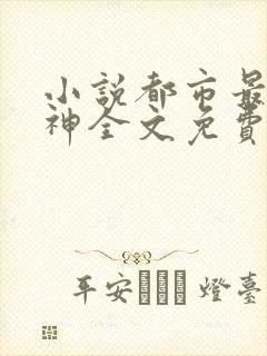 小说都市最强战神全文免费阅读