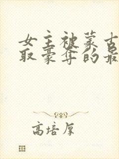 女主被蒙古人强取豪夺的最新章节更