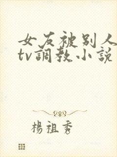 女友被别人在ktv调教小说