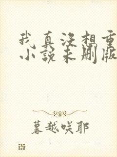 我真没想重生啊小说未删版下载txt