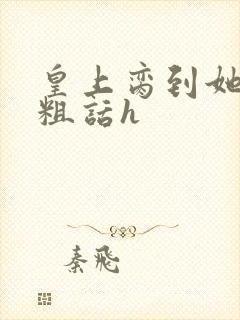 皇上脔到她哭h粗话h