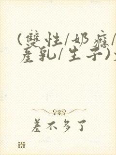 (双性/奶瘾/产乳/生子)文bl封面