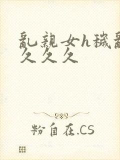 乱亲女h秽乱长久久久