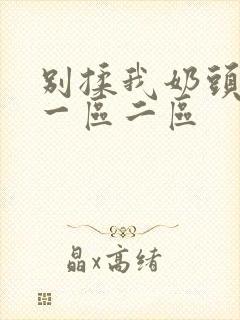 别揉我奶头嗯啊一区二区