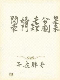 闪婚老公是超级豪门短剧未删减