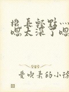 机长轻点灬太粗嗯太深了嗯视频