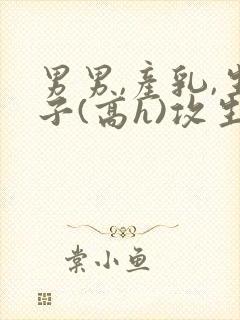 男男,产乳,生子(高h)攻生子