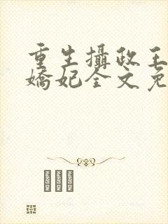 重生摄政王的小娇妃全文免费阅读