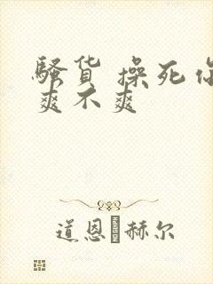 骚货 操死你 爽不爽