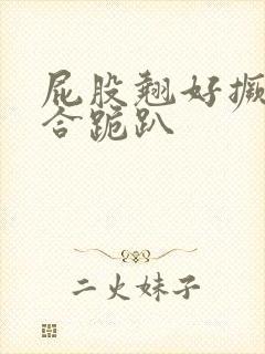 屁股翘好撅高迎合跪趴