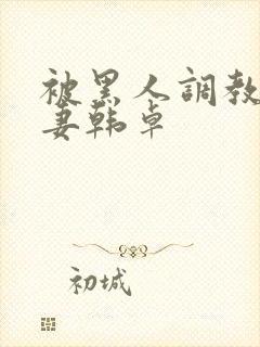 被黑人调教的人妻韩卓