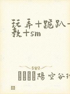 玩弄+跪趴+调教+sm