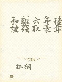 和离六年后,她被强取豪夺了