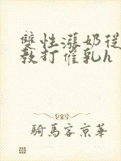 双性涨奶从小调教打催乳h