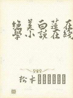 绝美白莲在线教学小说在线听