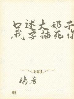 口述大奶子骚货,我要插死你封面